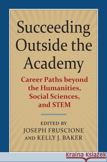 Succeeding Outside the Academy: Career Paths Beyond the Humanities, Social Sciences, and Stem Joseph Fruscione Kelly J. Baker 9780700626885