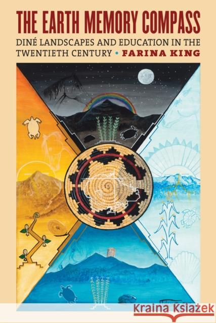 The Earth Memory Compass: Diné Landscapes and Education in the Twentieth Century King, Farina 9780700626908 University Press of Kansas