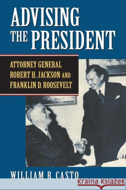 Advising the President: Attorney General Robert H. Jackson and Franklin D. Roosevelt William R. Casto 9780700627080