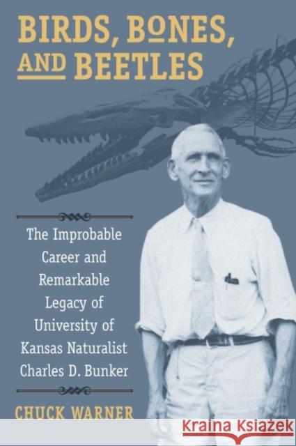 Birds, Bones, and Beetles: The Improbable Career and Remarkable Legacy of University of Kansas Naturalist Charles D. Bunker Charles H. Warner 9780700627738 University Press of Kansas