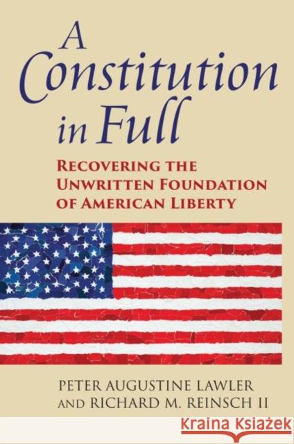 A Constitution in Full: Recovering the Unwritten Foundation of American Liberty Peter Augustine Lawler Richard M. II Reinsch 9780700627813