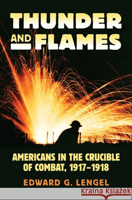 Thunder and Flames: Americans in the Crucible of Combat, 1917-1918 Edward G. Lengel 9780700627837