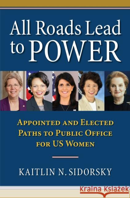 All Roads Lead to Power: The Appointed and Elected Paths to Public Office for Us Women Kaitlin Sidorsky 9780700627868