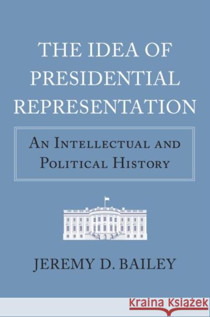 The Idea of Presidential Representation: An Intellectual and Political History Jeremy D. Bailey 9780700628155