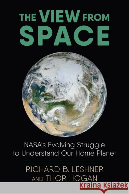 The View from Space: Nasa's Evolving Struggle to Understand Our Home Planet Thor Hogan Richard B. Leshner Kimberly K. Smith 9780700628322 University Press of Kansas