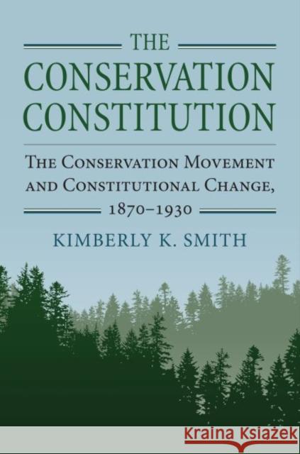 The Conservation Constitution: The Conservation Movement and Constitutional Change, 1870-1930 Smith, Kimberly K. 9780700628445 University Press of Kansas