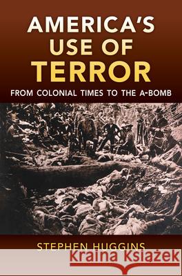 America's Use of Terror: From Colonial Times to the A-Bomb Stephen Huggins 9780700628551 University Press of Kansas