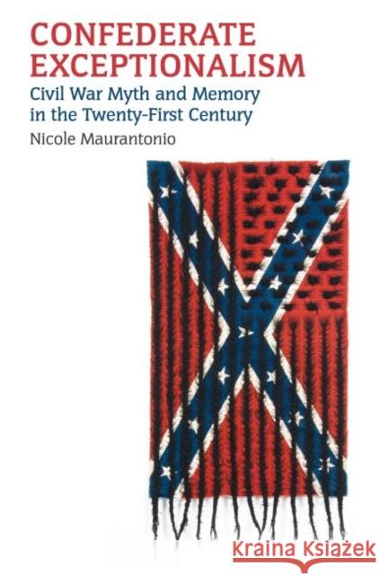 Confederate Exceptionalism: Civil War Myth and Memory in the Twenty-First Century Nicole Maurantonio 9780700628698 University Press of Kansas