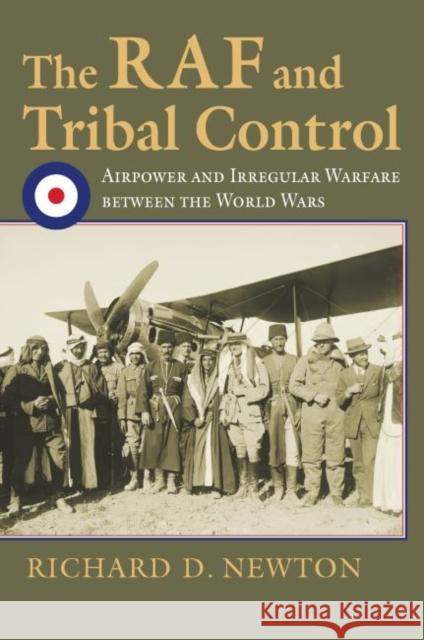 The RAF and Tribal Control: Airpower and Irregular Warfare Between the World Wars Richard D. Newton 9780700628711 University Press of Kansas
