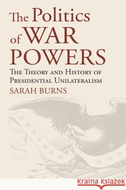 The Politics of War Powers: The Theory and History of Presidential Unilateralism Sarah Burns 9780700628735