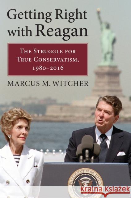 Getting Right with Reagan: The Struggle for True Conservatism, 1980-2016 Witcher, Marcus M. 9780700628773