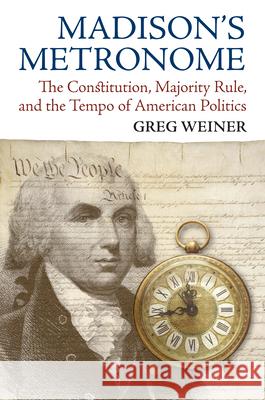 Madison's Metronome: The Constitution, Majority Rule, and the Tempo of American Politics Greg Weiner 9780700628957