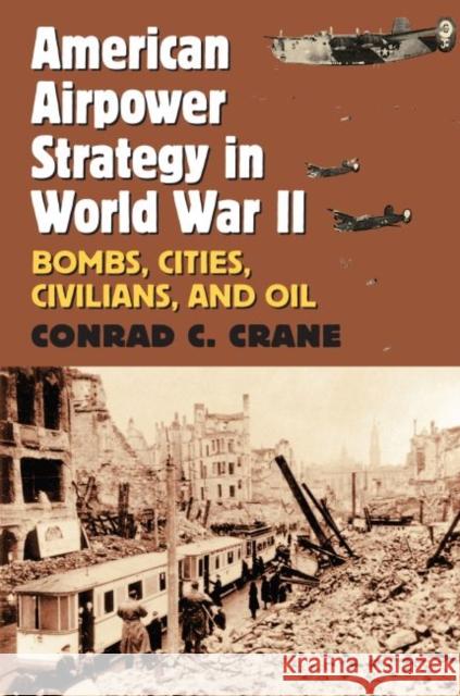 American Airpower Strategy in World War II: Bombs, Cities, Civilians, and Oil Conrad C. Crane   9780700629022 University Press of Kansas