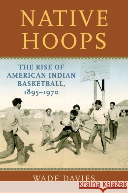 Native Hoops: The Rise of American Indian Basketball, 1895-1970 Wade Davies 9780700629091