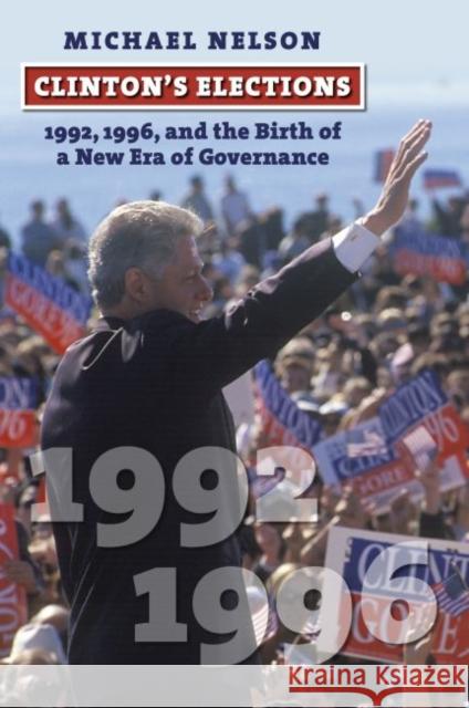 Clinton's Elections: 1992, 1996, and the Birth of a New Era of Governance Michael Nelson 9780700629176 University Press of Kansas