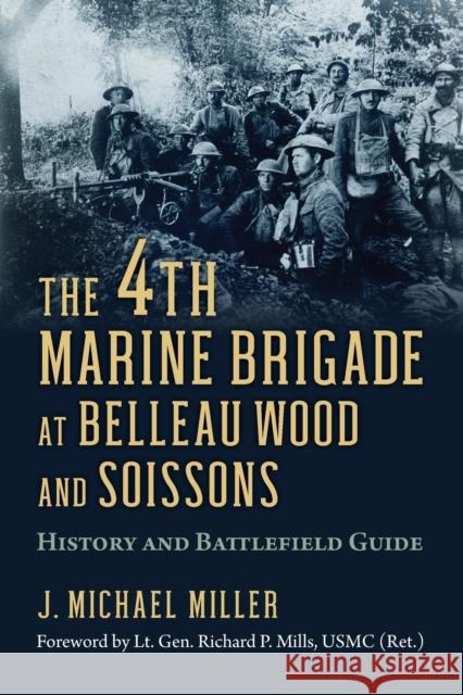 The 4th Marine Brigade at Belleau Wood and Soissons: History and Battlefield Guide J. Michael Miller Lieutenant General Richard P. Mills 9780700629572 University Press of Kansas