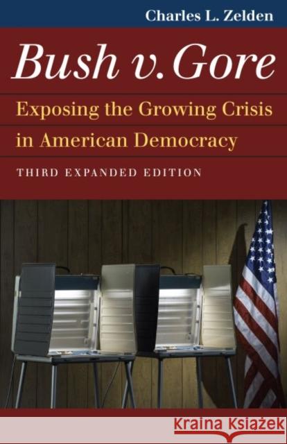 Bush V. Gore: Exposing the Growing Crisis in American Democracy Charles L. Zelden 9780700629671