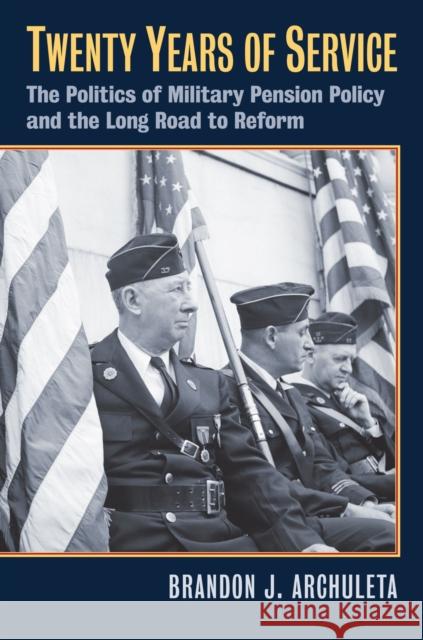 Twenty Years of Service: The Politics of Military Pension Policy and the Long Road to Reform Brandon J. Archuleta 9780700629763 University Press of Kansas