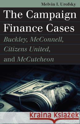 The Campaign Finance Cases: Buckley, McConnell, Citizens United, and McCutcheon Melvin I. Urofsky 9780700629879 University Press of Kansas