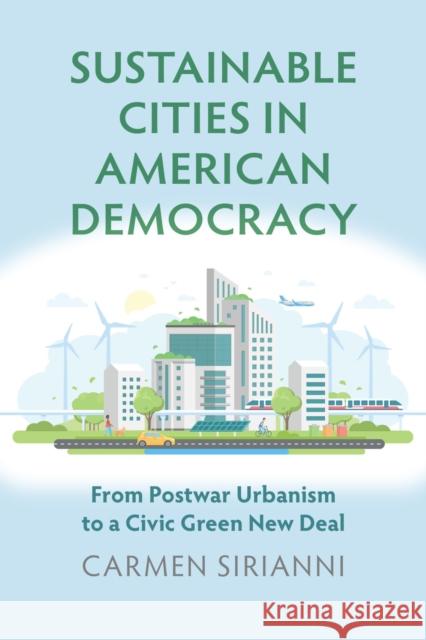 Sustainable Cities in American Democracy: From Postwar Urbanism to a Civic Green New Deal Carmen Sirianni 9780700629985