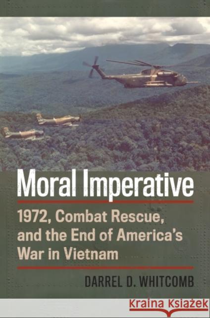 Moral Imperative: 1972, Combat Rescue, and the End of America's War in Vietnam Darrel Whitcomb 9780700630066 University Press of Kansas
