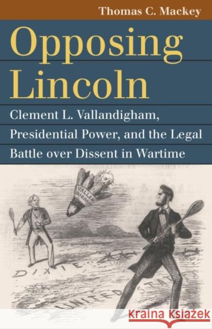 Opposing Lincoln: Clement L. Vallandigham, Presidential Power, and the Legal Battle Over Dissent in Wartime Thomas C. Mackey 9780700630158 University Press of Kansas