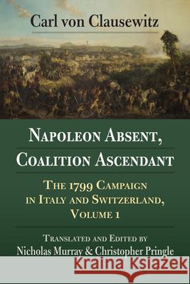 Napoleon Absent, Coalition Ascendant: The 1799 Campaign in Italy and Switzerland, Volume 1 Carl Vo Nicholas Murray B06 9780700630257 University Press of Kansas