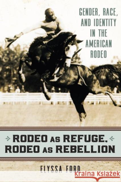 Rodeo as Refuge, Rodeo as Rebellion: Gender, Race, and Identity in the American Rodeo Elyssa Ford 9780700630318 University Press of Kansas