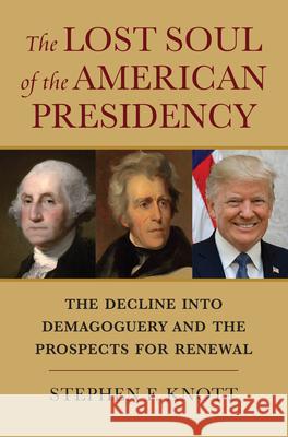 The Lost Soul of the American Presidency: The Decline Into Demagoguery and the Prospects for Renewal Stephen F. Knott 9780700630394