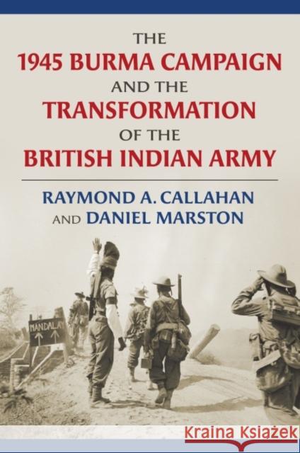 The 1945 Burma Campaign and the Transformation of the British Indian Army Raymond Callahan Daniel Marston 9780700630417