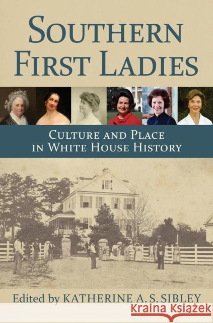 Southern First Ladies: Culture and Place in White House History Katherine A. S. Sibley 9780700630431