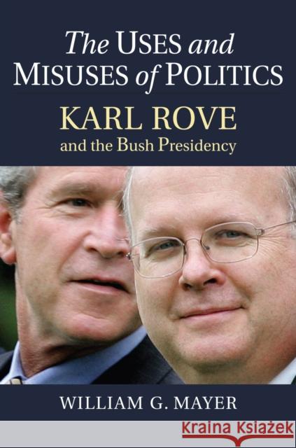 The Uses and Misuses of Politics: Karl Rove and the Bush Presidency William G. Mayer 9780700630530
