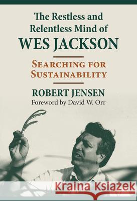 The Restless and Relentless Mind of Wes Jackson: Searching for Sustainability Robert Jensen David Orr 9780700630554