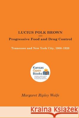 Lucius Polk Brown and Progressive Food and Drug Control: Tennessee and New York City, 1908-1920 Wolfe, Margaret Ripley 9780700631780 University Press of Kansas