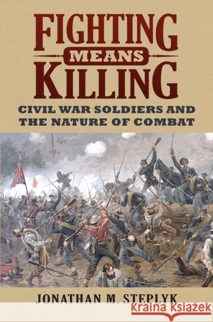 Fighting Means Killing: Civil War Soldiers and the Nature of Combat Jonathan M. Steplyk 9780700631865 University Press of Kansas