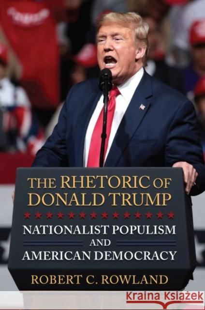 The Rhetoric of Donald Trump: Nationalist Populism and American Democracy Robert C. Rowland 9780700631964 University Press of Kansas