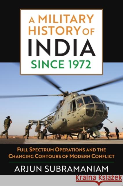 A Military History of India Since 1972: Full Spectrum Operations and the Changing Contours of Modern Conflict Arjun Subramaniam 9780700631988 University Press of Kansas