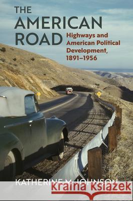 The American Road: Highways and American Political Development, 1891-1956 Katherine M. Johnson 9780700632411