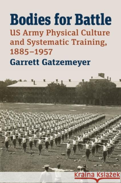Bodies for Battle: US Army Physical Culture and Systematic Training, 1885-1957 Garrett Gatzemeyer 9780700632589 University Press of Kansas