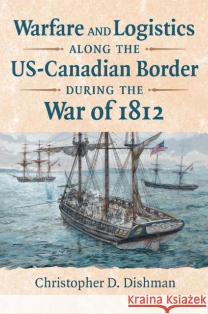 Warfare and Logistics Along the Us-Canadian Border During the War of 1812 Christopher Dishman 9780700632701 University Press of Kansas