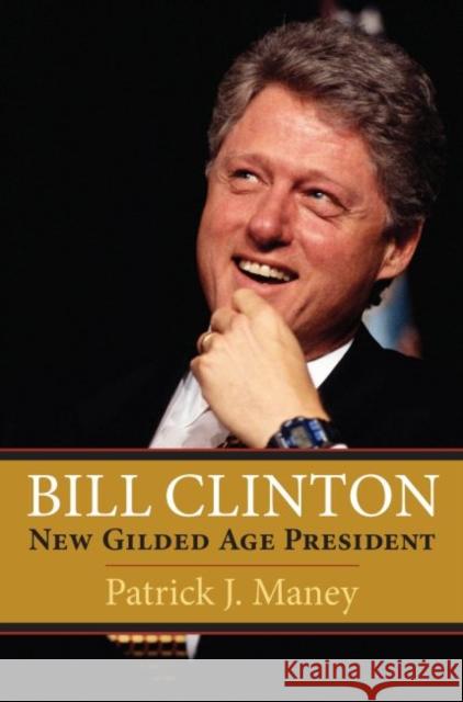 Bill Clinton: New Gilded Age President Patrick J. Maney 9780700632909 University Press of Kansas