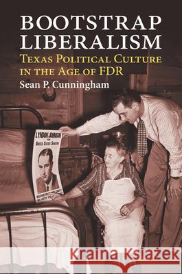 Bootstrap Liberalism: Texas Political Culture in the Age of FDR Sean P. Cunningham 9780700633005 University Press of Kansas