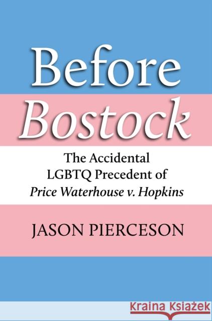 Before Bostock: The Accidental LGBTQ Precedent of Price Waterhouse V. Hopkins Jason A. Pierceson 9780700633142 University Press of Kansas