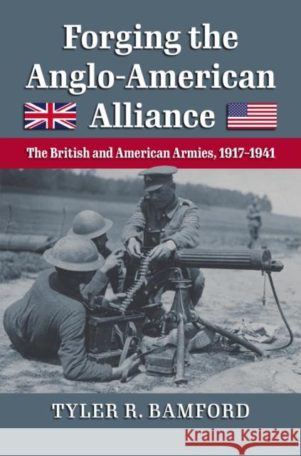 Forging the Anglo-American Alliance: The British and American Armies, 1917-1941 Tyler R. Bamford 9780700633180 University Press of Kansas