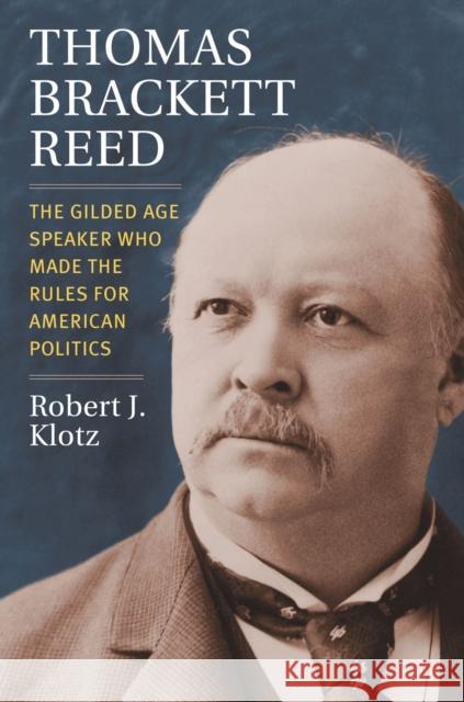 Thomas Brackett Reed: The Gilded Age Speaker Who Made the Rules for American Politics Robert Klotz 9780700633326 University Press of Kansas