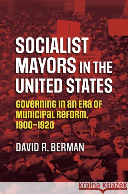 Socialist Mayors in the United States: Governing in an Era of Municipal Reform, 1900-1920 David R. Berman 9780700633371 University Press of Kansas