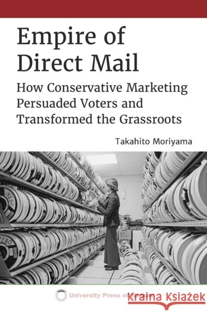 Empire of Direct Mail: How Conservative Marketing Persuaded Voters and Transformed the Grassroots Takahito Moriyama 9780700633418