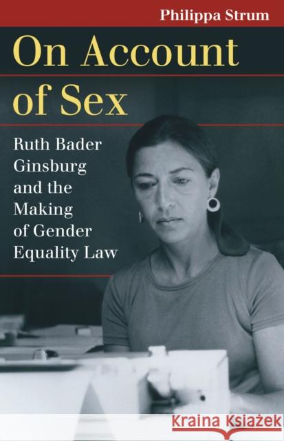 On Account of Sex: Ruth Bader Ginsburg and the Making of Gender Equality Law Strum, Philippa 9780700633432 University Press of Kansas