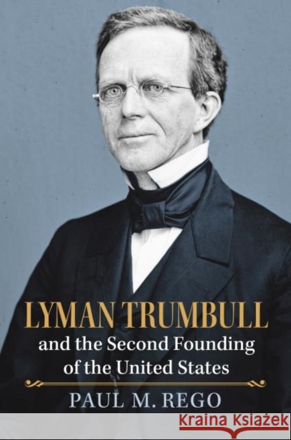 Lyman Trumbull and the Second Founding of the United States Paul Rego 9780700633494