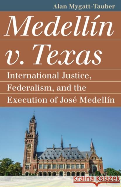 Medellín V. Texas: International Justice, Federalism, and the Execution of José Medellin Mygatt-Tauber, Alan 9780700633616 University Press of Kansas